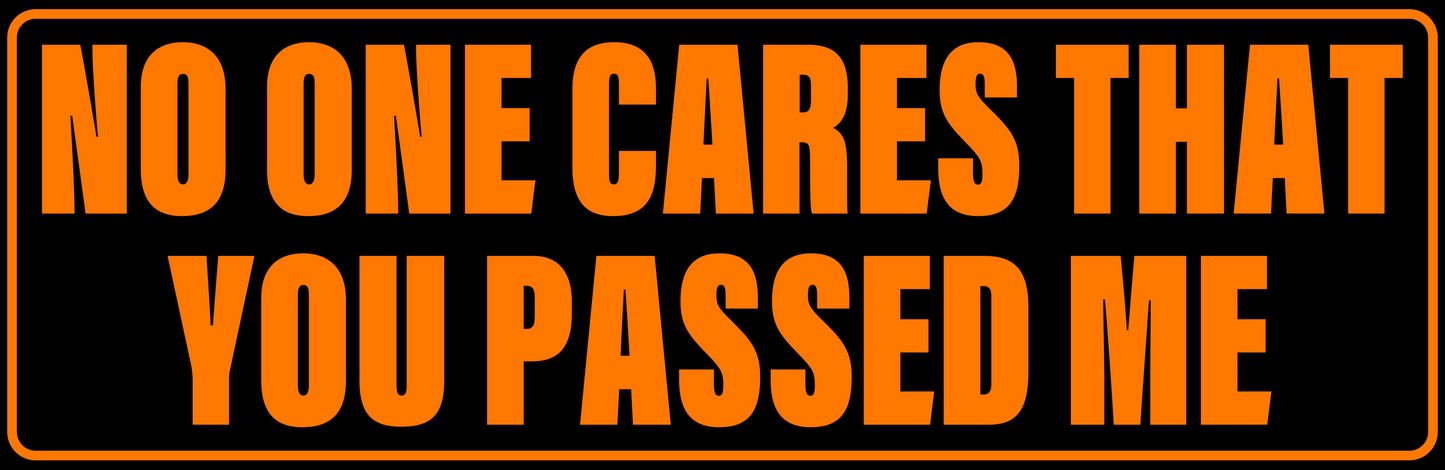 NO ONE CARES YOU PASSED ME
