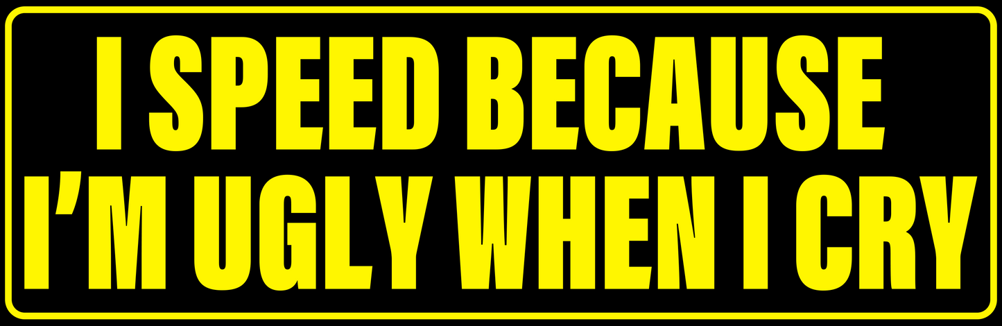 I SPEED BECAUSE I'M UGLY