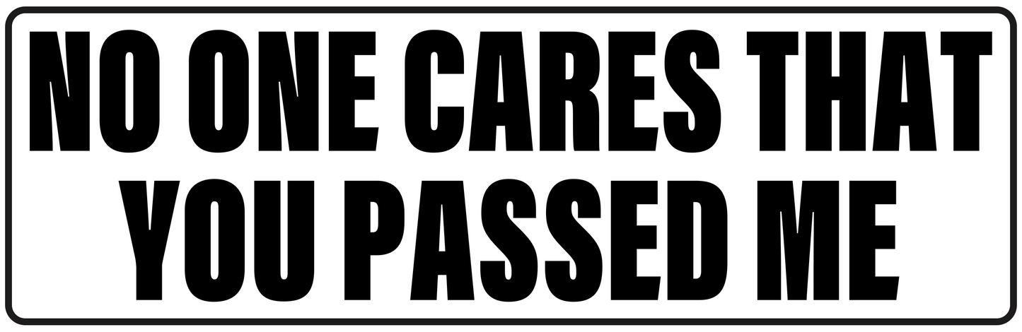 NO ONE CARES YOU PASSED ME
