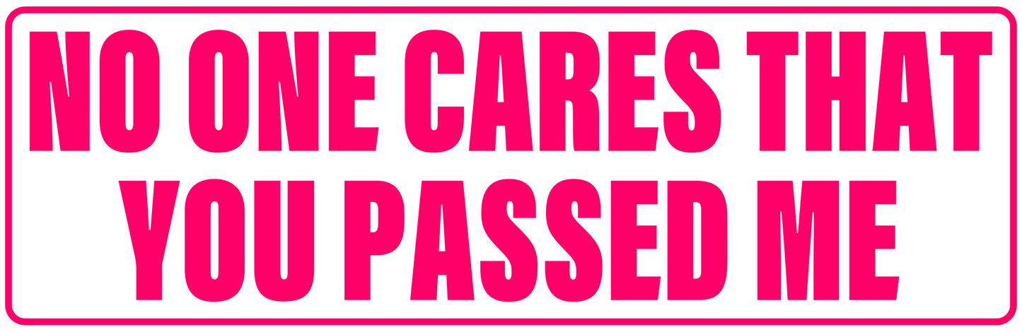 NO ONE CARES YOU PASSED ME