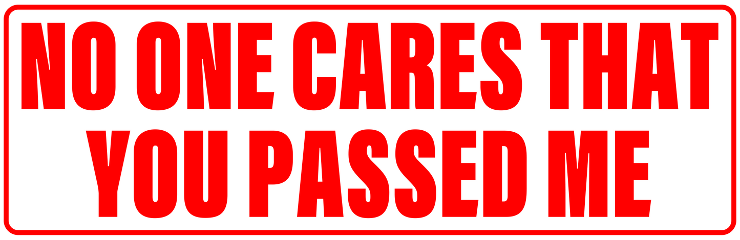 NO ONE CARES YOU PASSED ME
